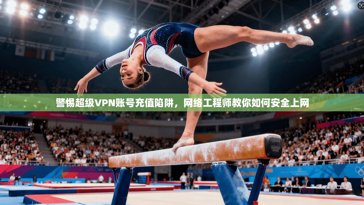 警惕超级VPN账号充值陷阱，网络工程师教你如何安全上网