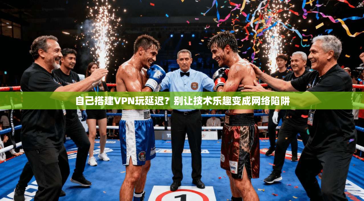 自己搭建VPN玩延迟？别让技术乐趣变成网络陷阱
