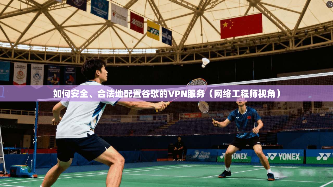 如何安全、合法地配置谷歌的VPN服务（网络工程师视角）