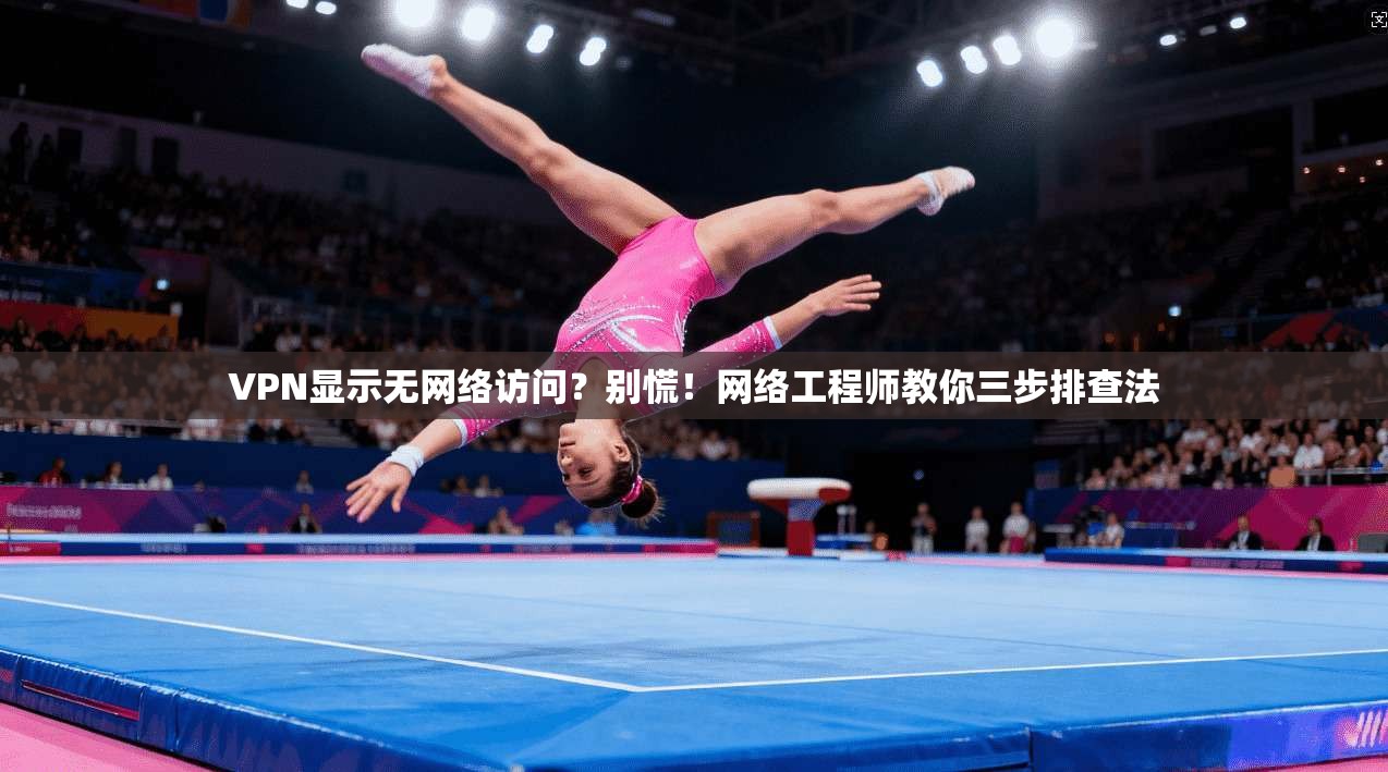 VPN显示无网络访问？别慌！网络工程师教你三步排查法
