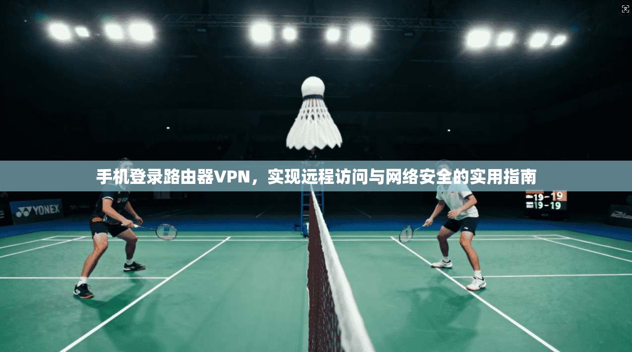 手机登录路由器VPN，实现远程访问与网络安全的实用指南