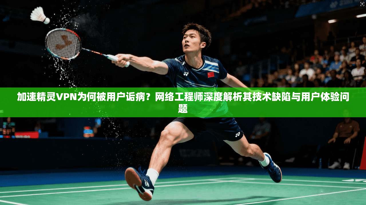 加速精灵VPN为何被用户诟病？网络工程师深度解析其技术缺陷与用户体验问题