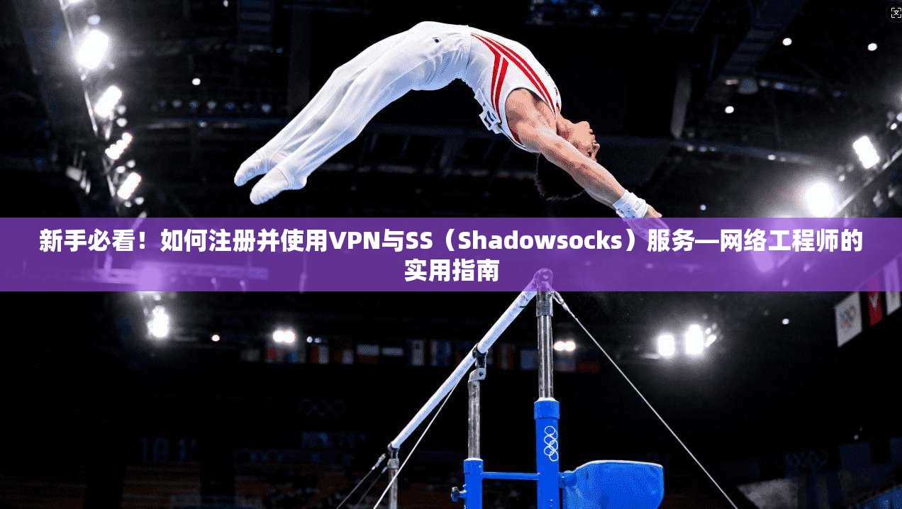 新手必看！如何注册并使用VPN与SS（Shadowsocks）服务—网络工程师的实用指南