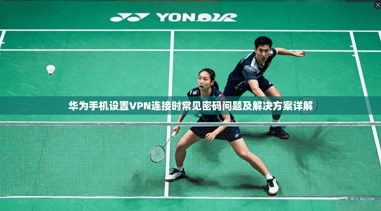 华为手机设置VPN连接时常见密码问题及解决方案详解