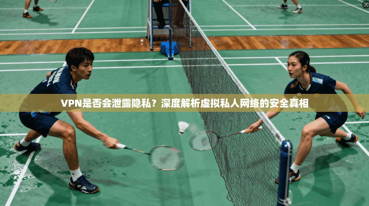 VPN是否会泄露隐私？深度解析虚拟私人网络的安全真相