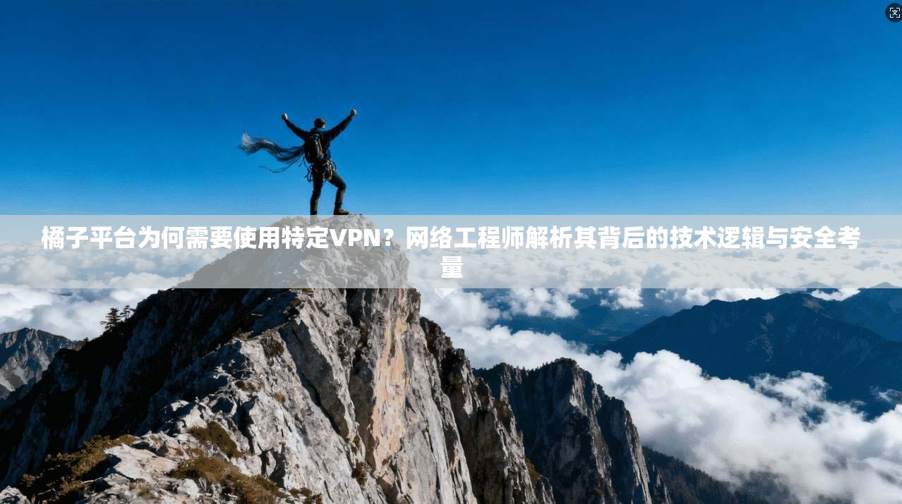 橘子平台为何需要使用特定VPN？网络工程师解析其背后的技术逻辑与安全考量