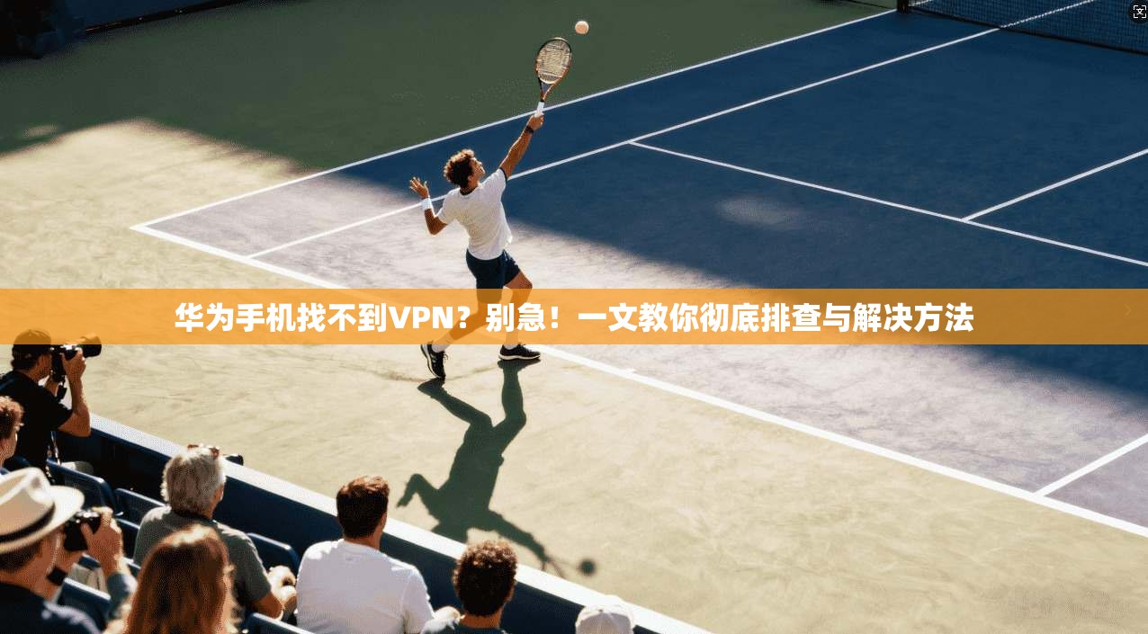 华为手机找不到VPN？别急！一文教你彻底排查与解决方法