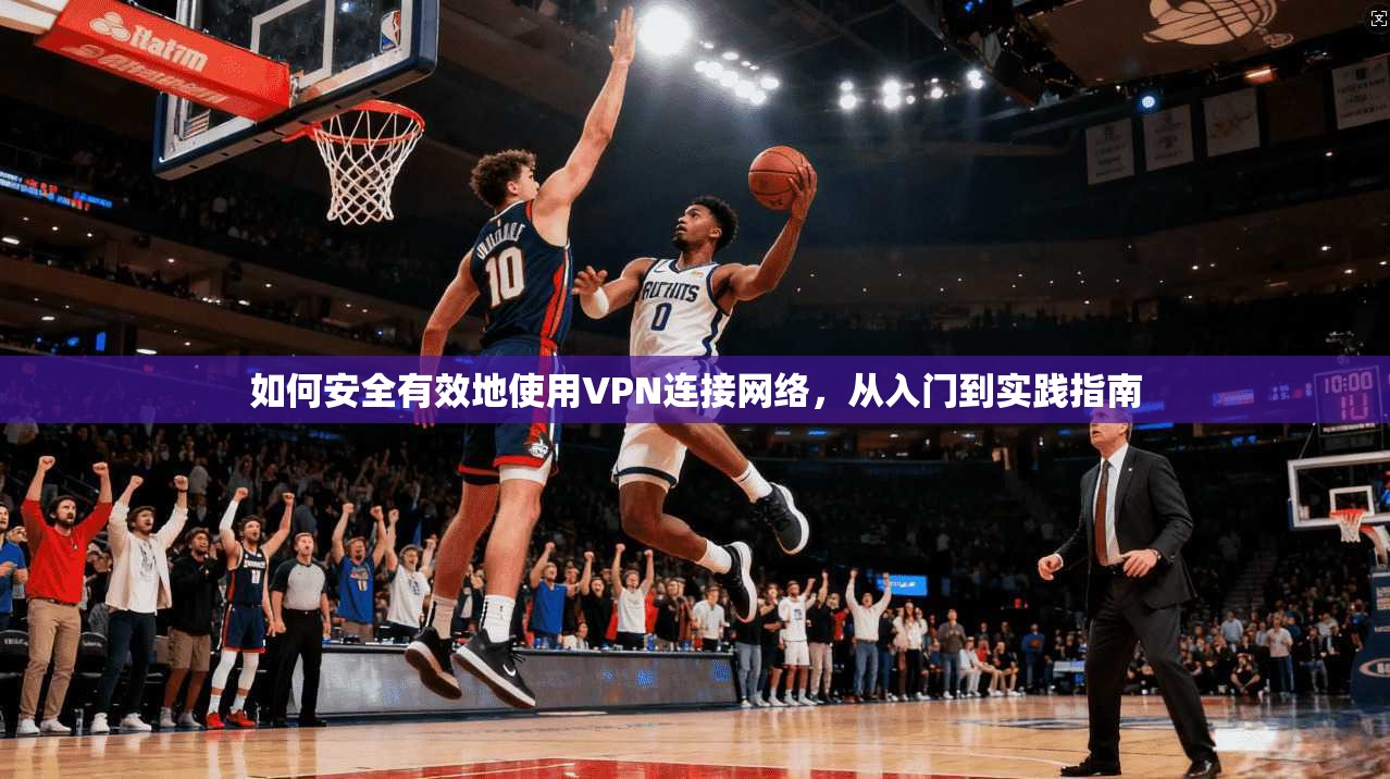 如何安全有效地使用VPN连接网络，从入门到实践指南