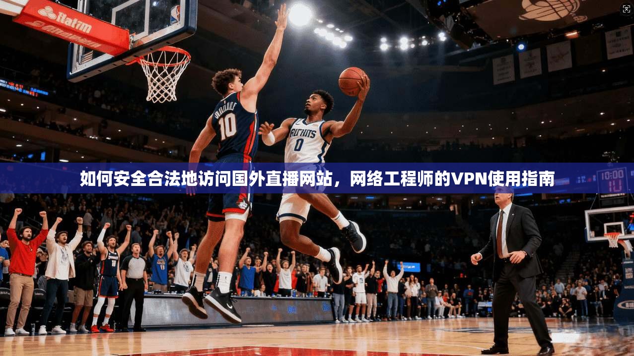 如何安全合法地访问国外直播网站，网络工程师的VPN使用指南