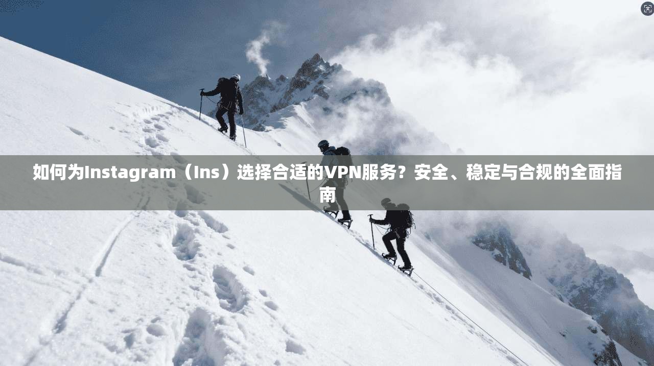 如何为Instagram（Ins）选择合适的VPN服务？安全、稳定与合规的全面指南