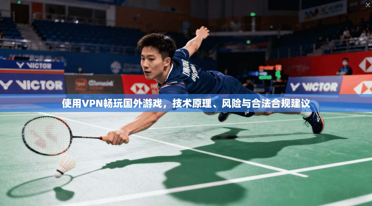 使用VPN畅玩国外游戏，技术原理、风险与合法合规建议