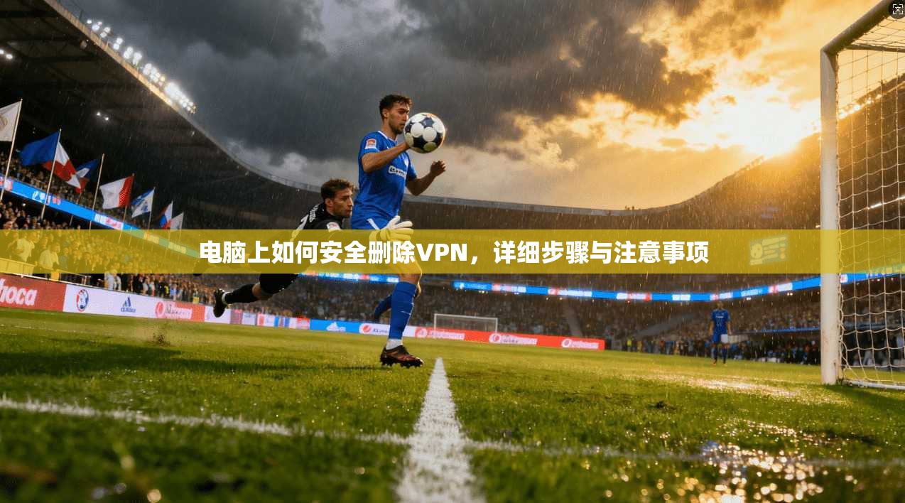 电脑上如何安全删除VPN，详细步骤与注意事项