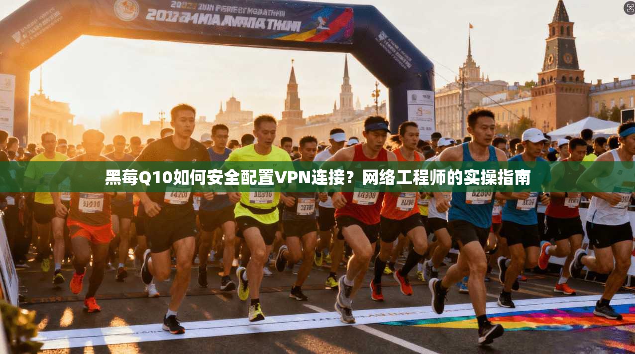 黑莓Q10如何安全配置VPN连接？网络工程师的实操指南