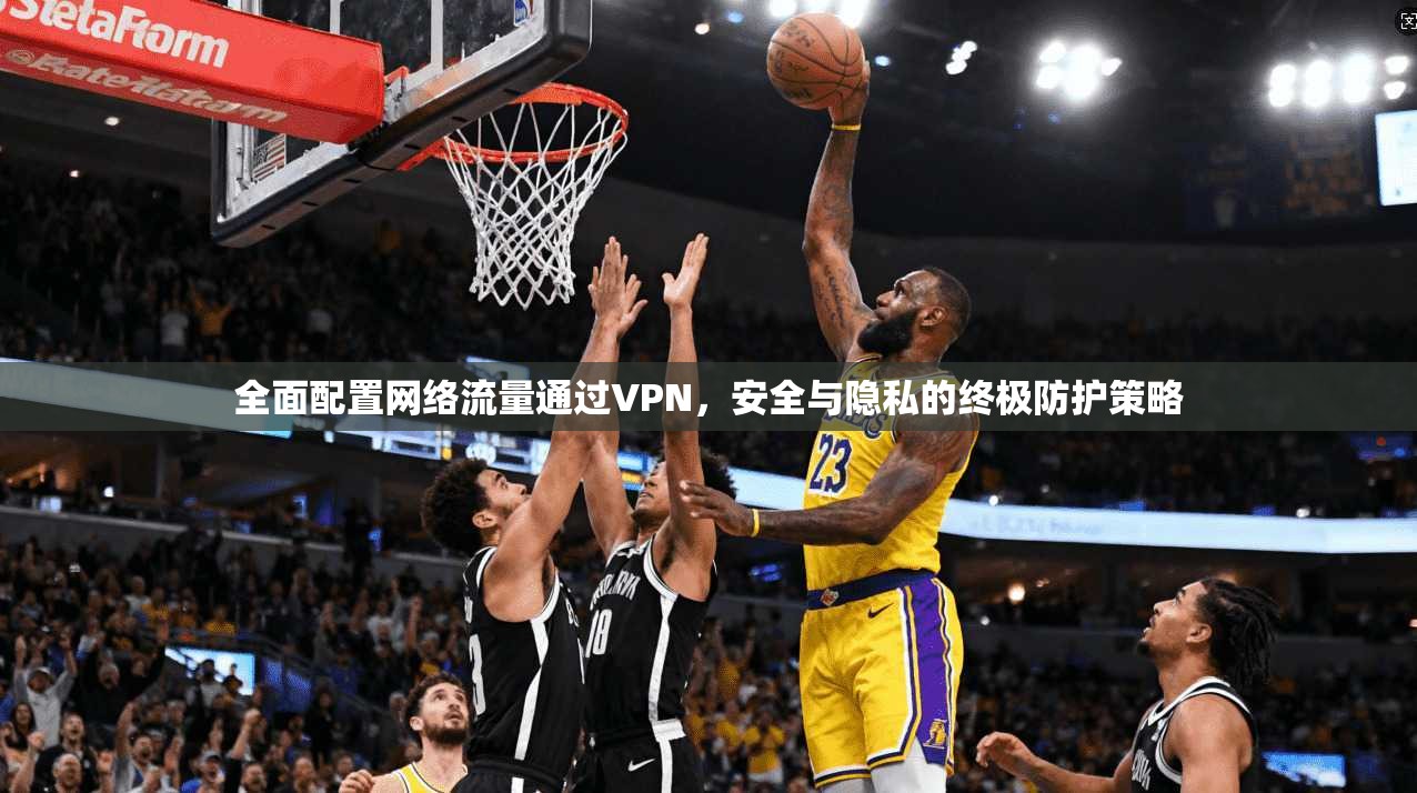 全面配置网络流量通过VPN，安全与隐私的终极防护策略
