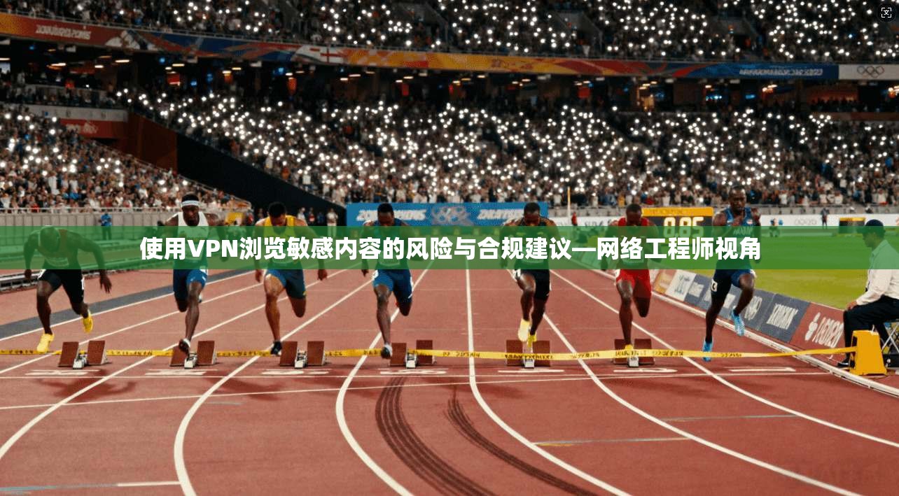 使用VPN浏览敏感内容的风险与合规建议—网络工程师视角