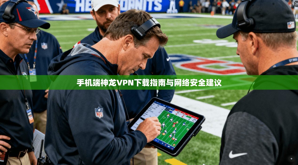 手机端神龙VPN下载指南与网络安全建议