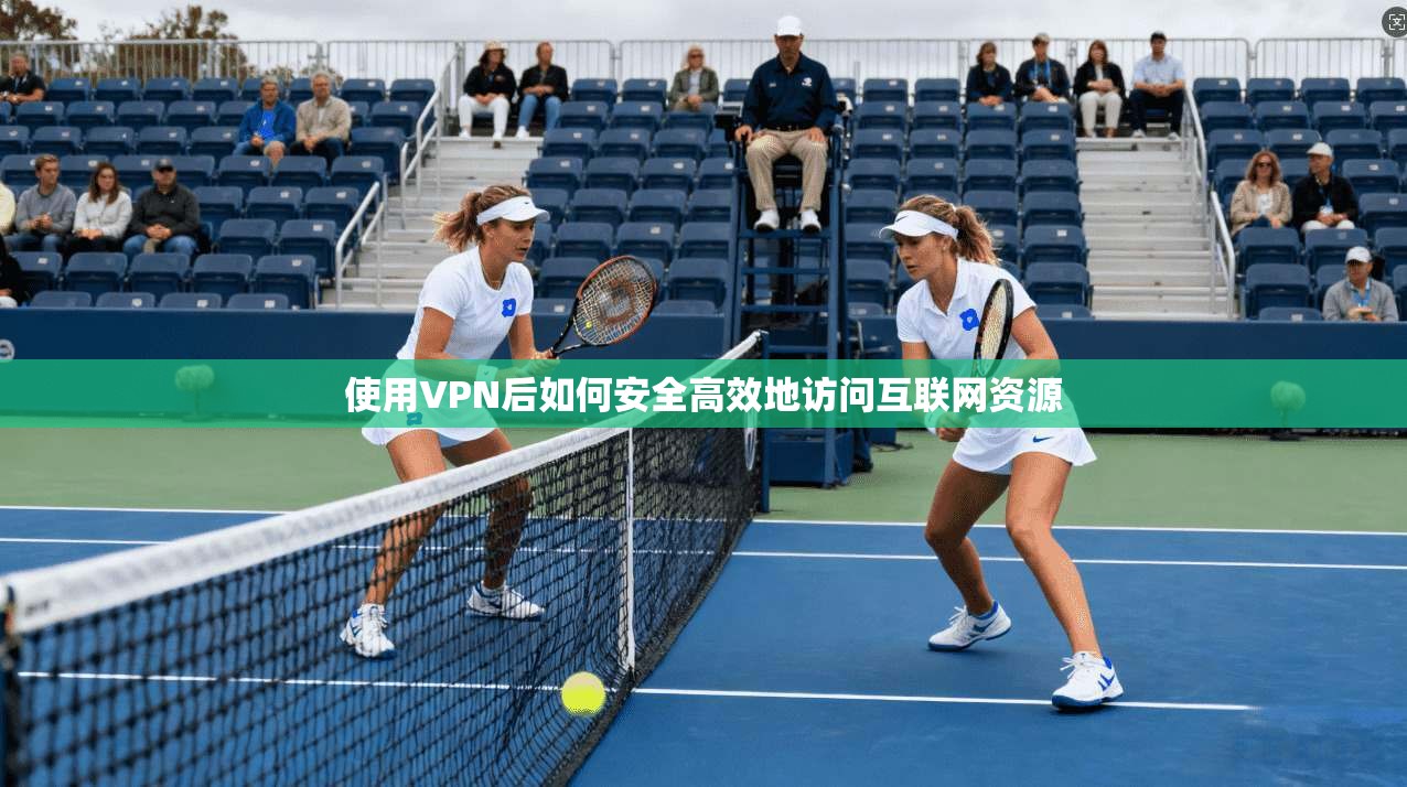 使用VPN后如何安全高效地访问互联网资源