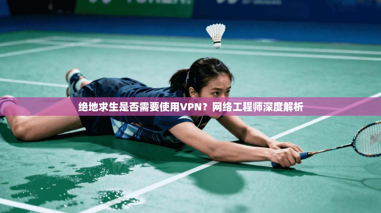 绝地求生是否需要使用VPN？网络工程师深度解析
