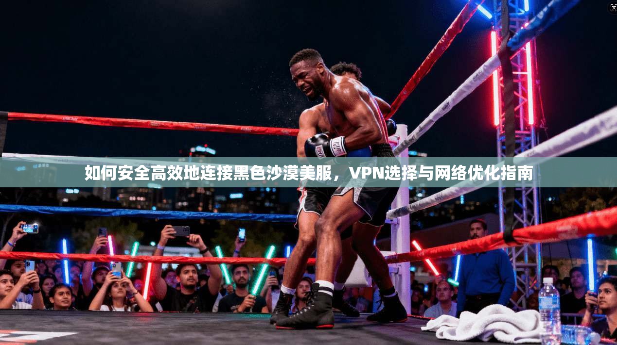 如何安全高效地连接黑色沙漠美服，VPN选择与网络优化指南