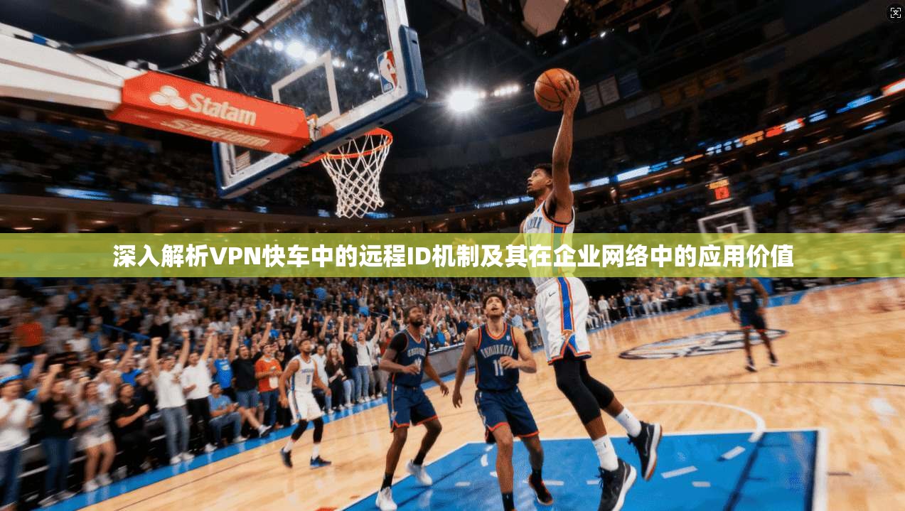 深入解析VPN快车中的远程ID机制及其在企业网络中的应用价值