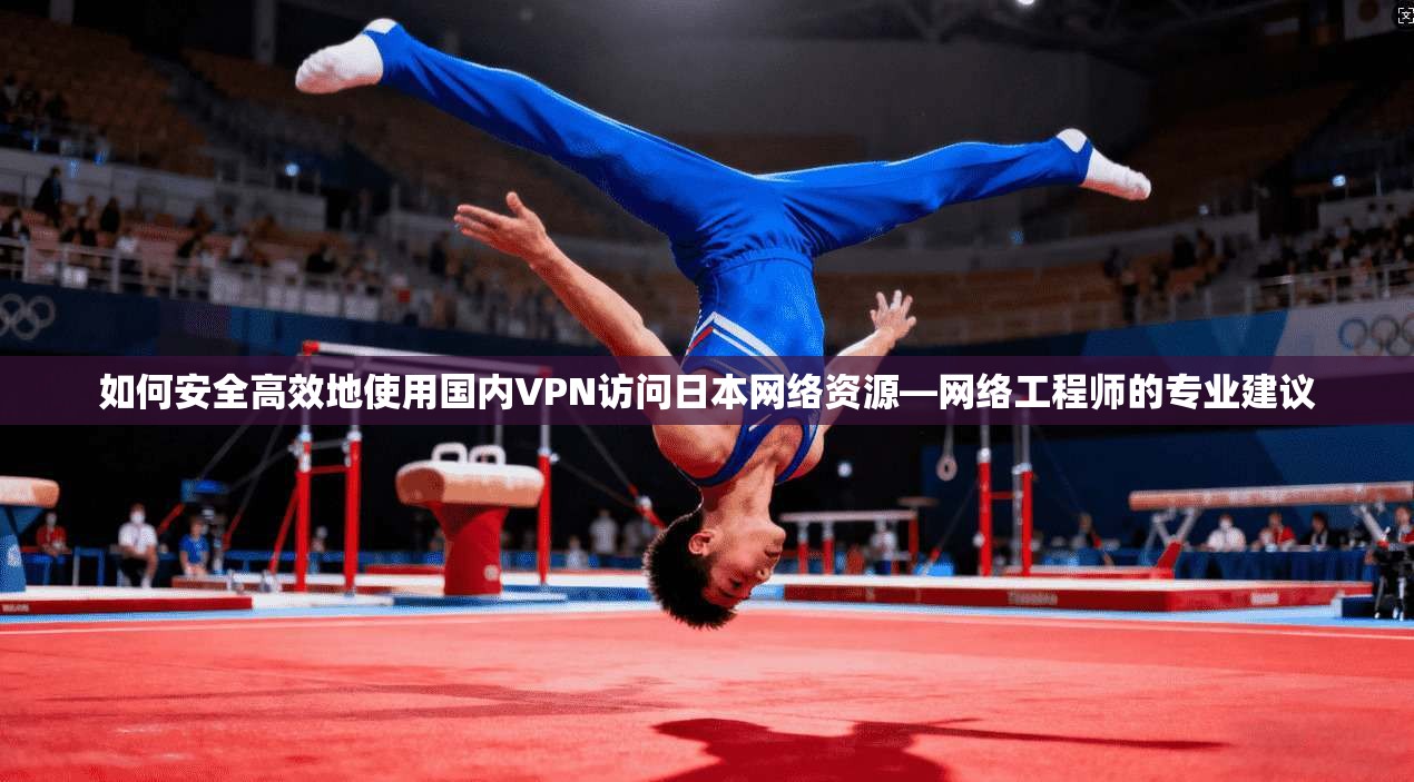 如何安全高效地使用国内VPN访问日本网络资源—网络工程师的专业建议