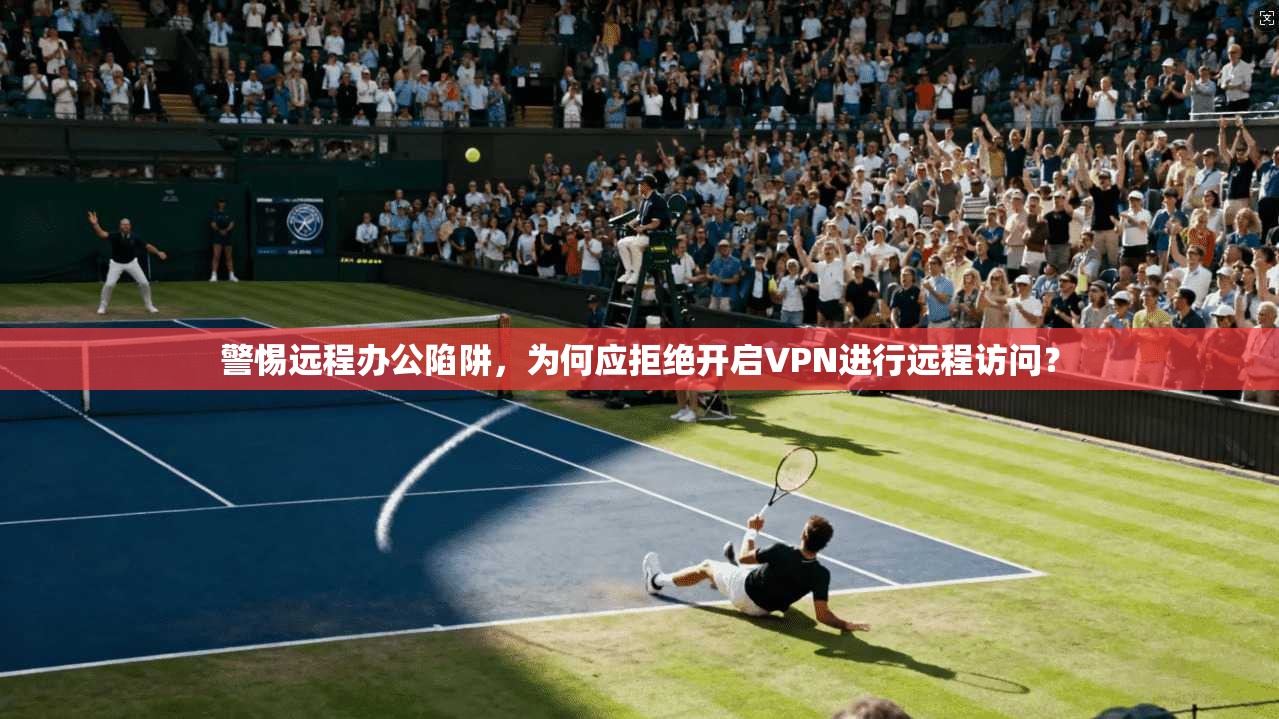 警惕远程办公陷阱，为何应拒绝开启VPN进行远程访问？