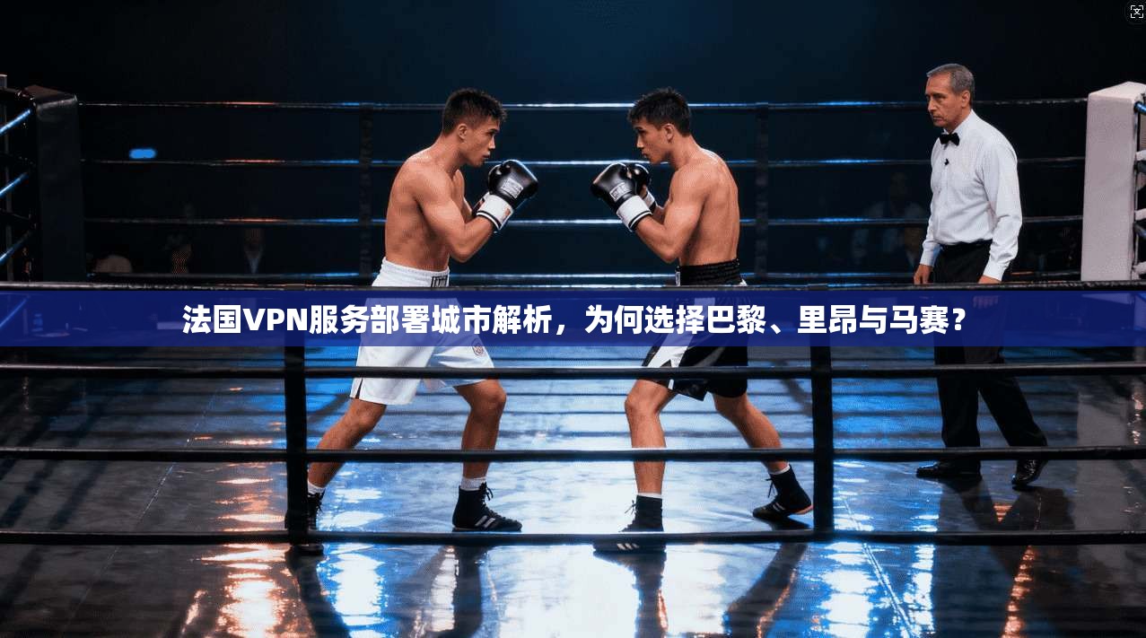 法国VPN服务部署城市解析，为何选择巴黎、里昂与马赛？