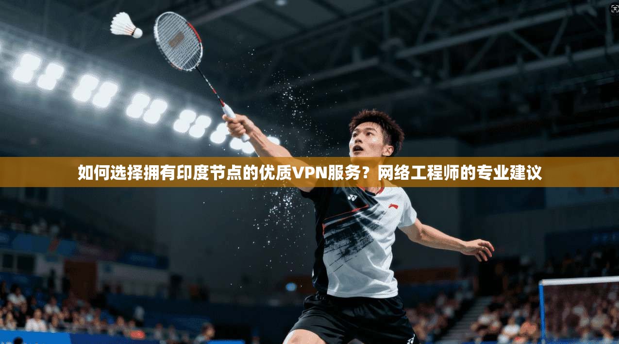 如何选择拥有印度节点的优质VPN服务？网络工程师的专业建议