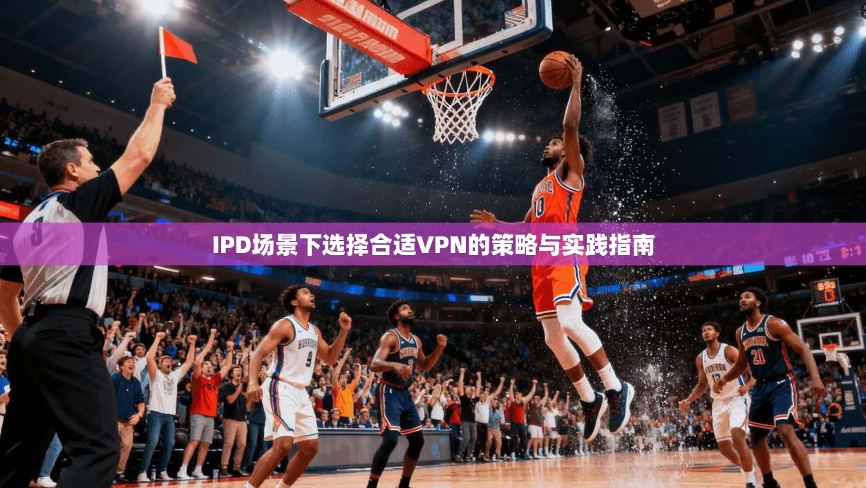 IPD场景下选择合适VPN的策略与实践指南