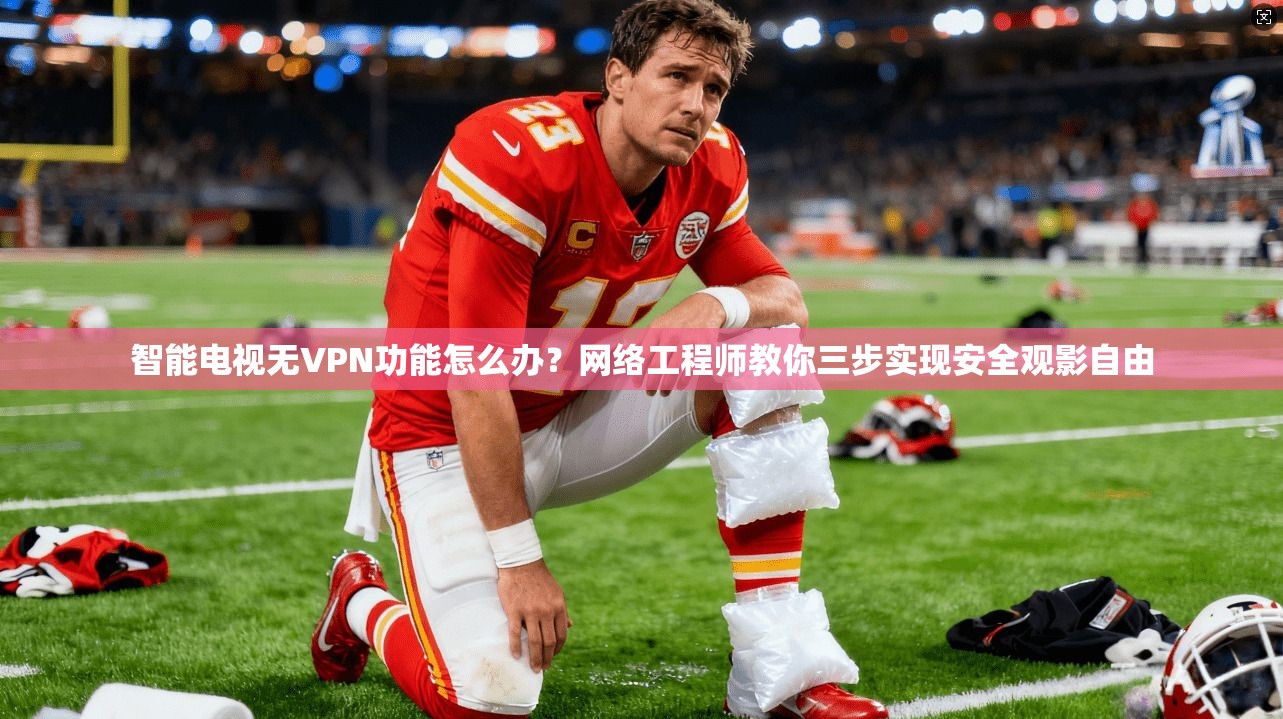 智能电视无VPN功能怎么办？网络工程师教你三步实现安全观影自由