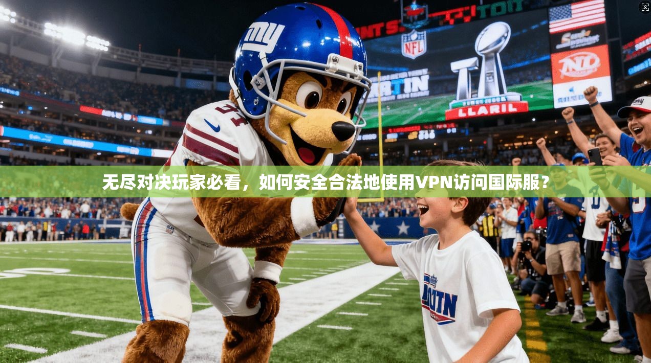 无尽对决玩家必看，如何安全合法地使用VPN访问国际服？