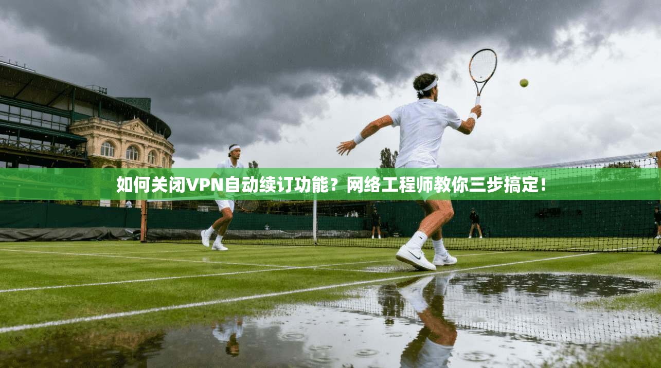 如何关闭VPN自动续订功能？网络工程师教你三步搞定！