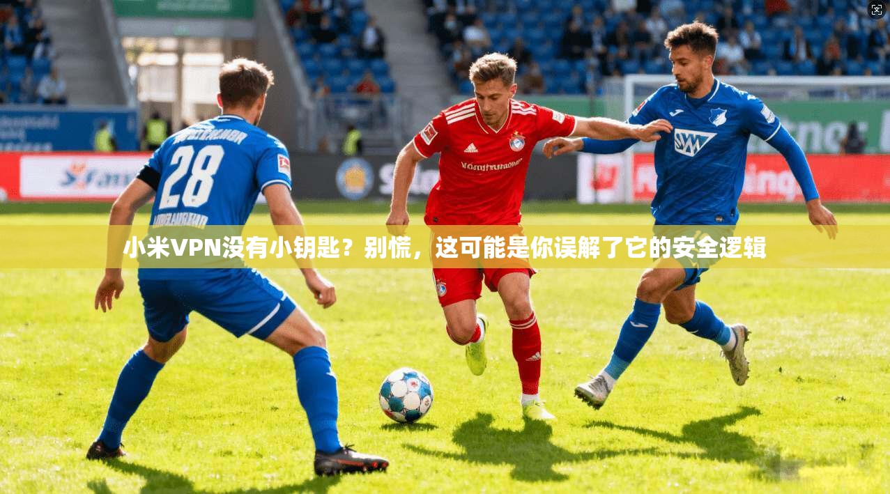 小米VPN没有小钥匙？别慌，这可能是你误解了它的安全逻辑