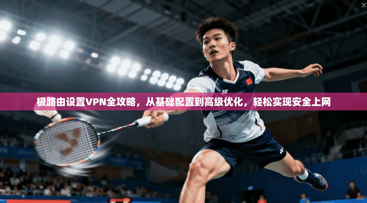 极路由设置VPN全攻略，从基础配置到高级优化，轻松实现安全上网