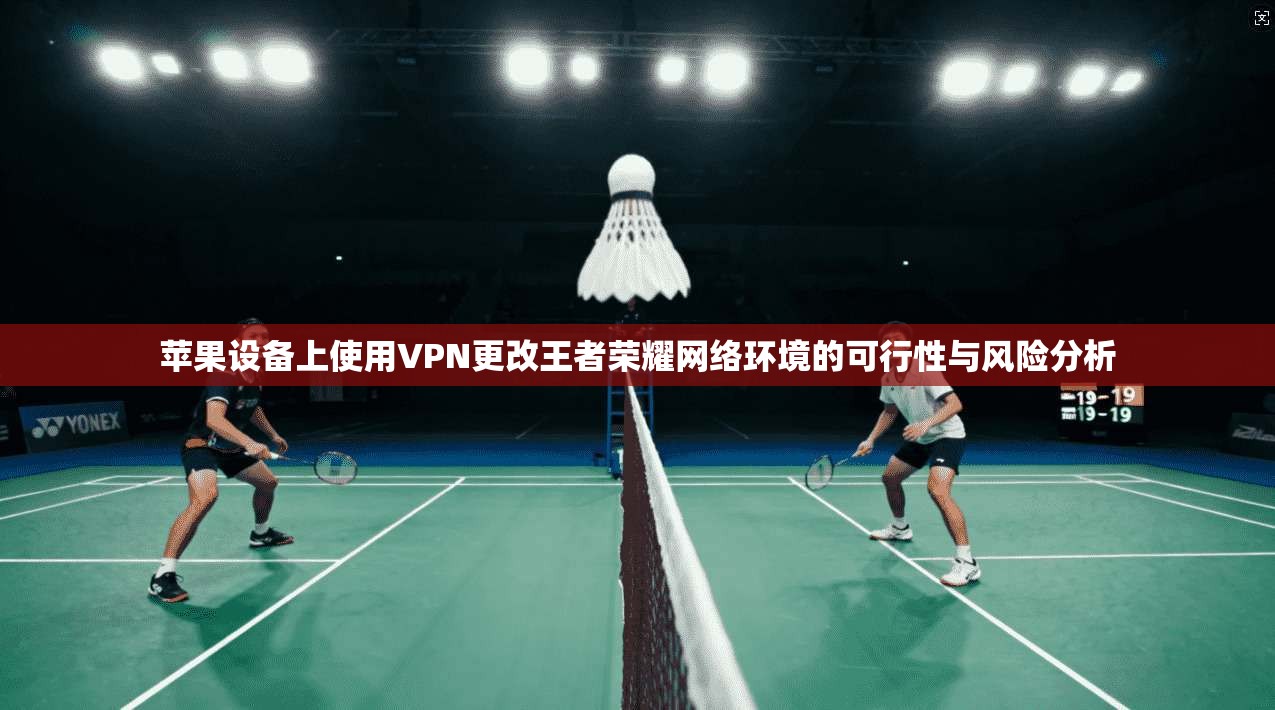苹果设备上使用VPN更改王者荣耀网络环境的可行性与风险分析