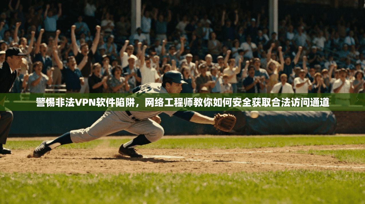 警惕非法VPN软件陷阱，网络工程师教你如何安全获取合法访问通道