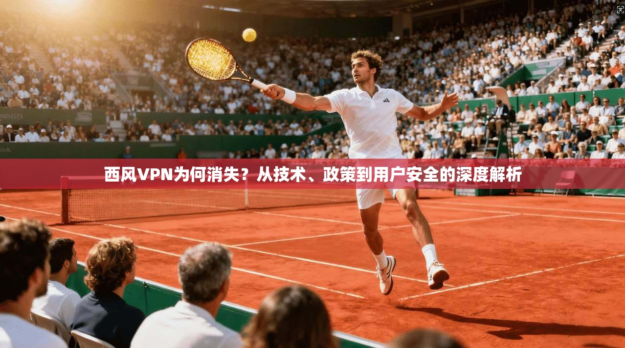 西风VPN为何消失？从技术、政策到用户安全的深度解析