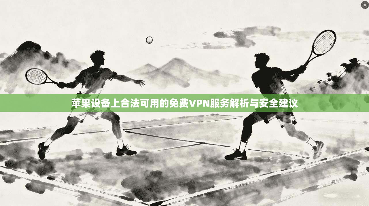 苹果设备上合法可用的免费VPN服务解析与安全建议
