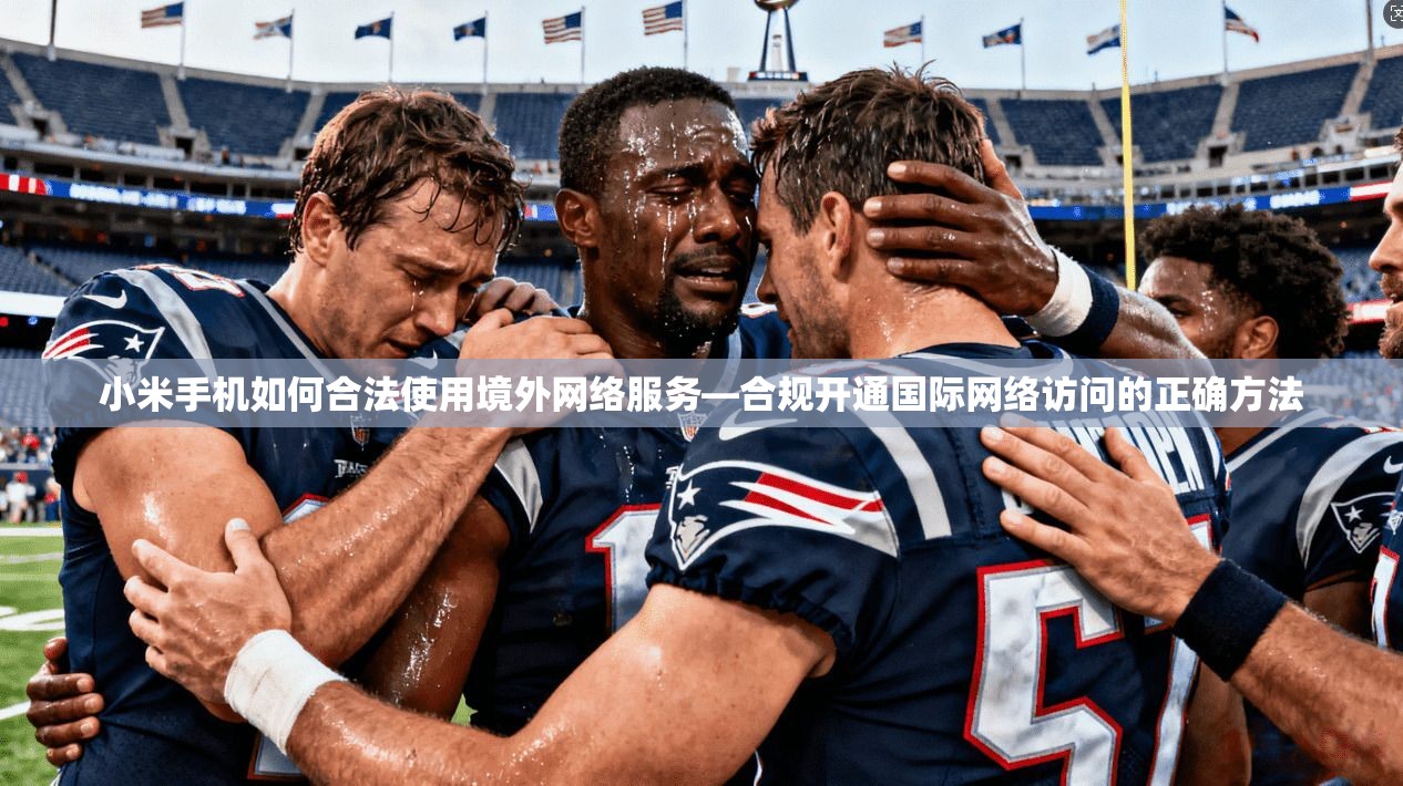 小米手机如何合法使用境外网络服务—合规开通国际网络访问的正确方法