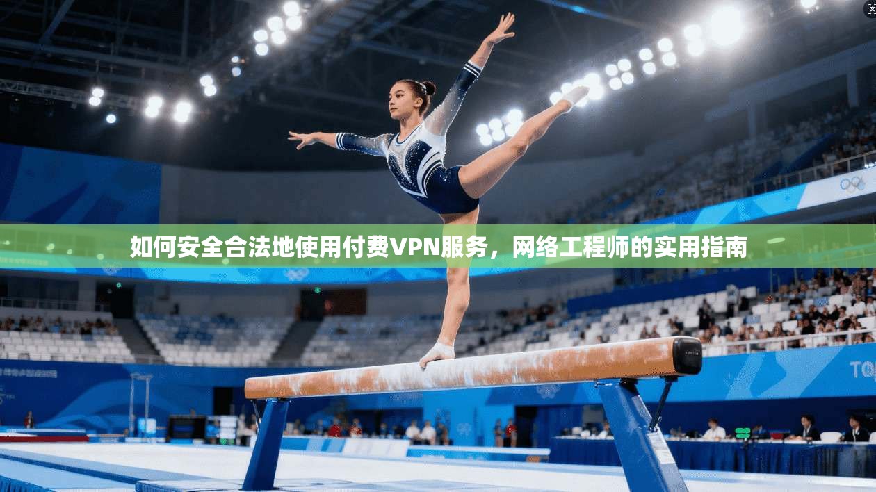 如何安全合法地使用付费VPN服务，网络工程师的实用指南