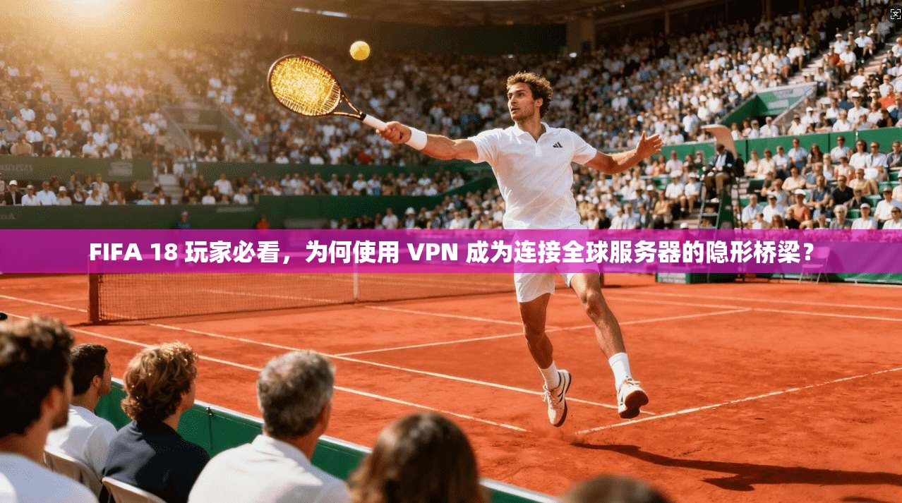 FIFA 18 玩家必看,为何使用 VPN 成为连接全球服务器的隐形桥梁?