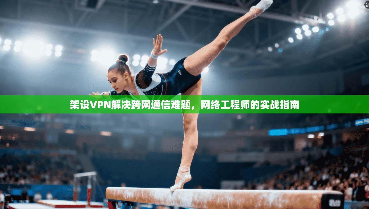 架设VPN解决跨网通信难题，网络工程师的实战指南