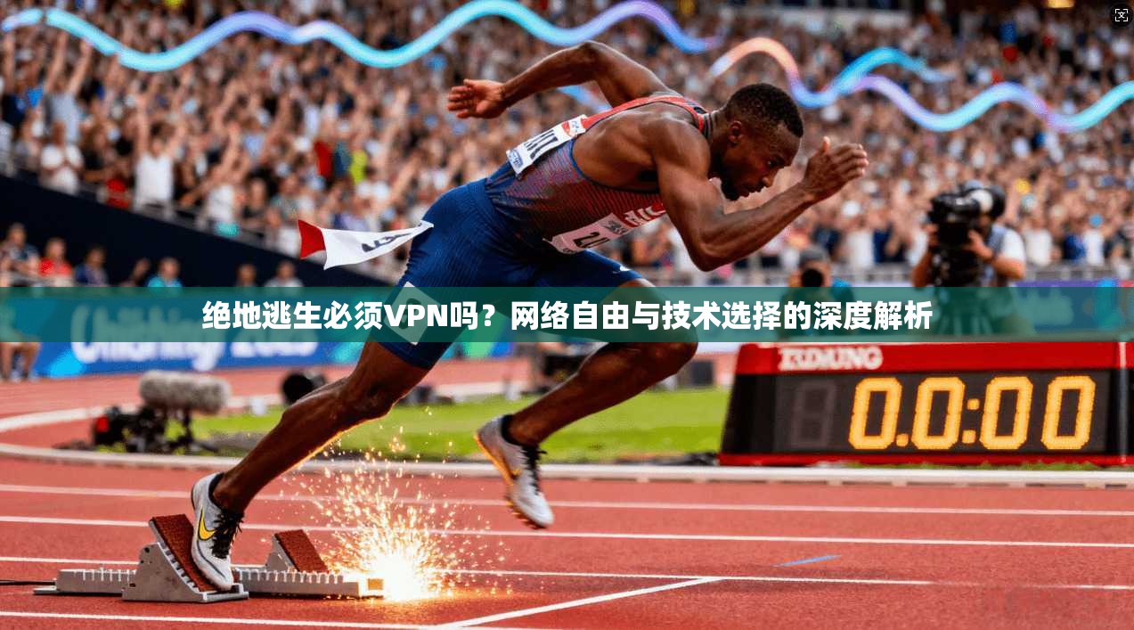 绝地逃生必须VPN吗？网络自由与技术选择的深度解析