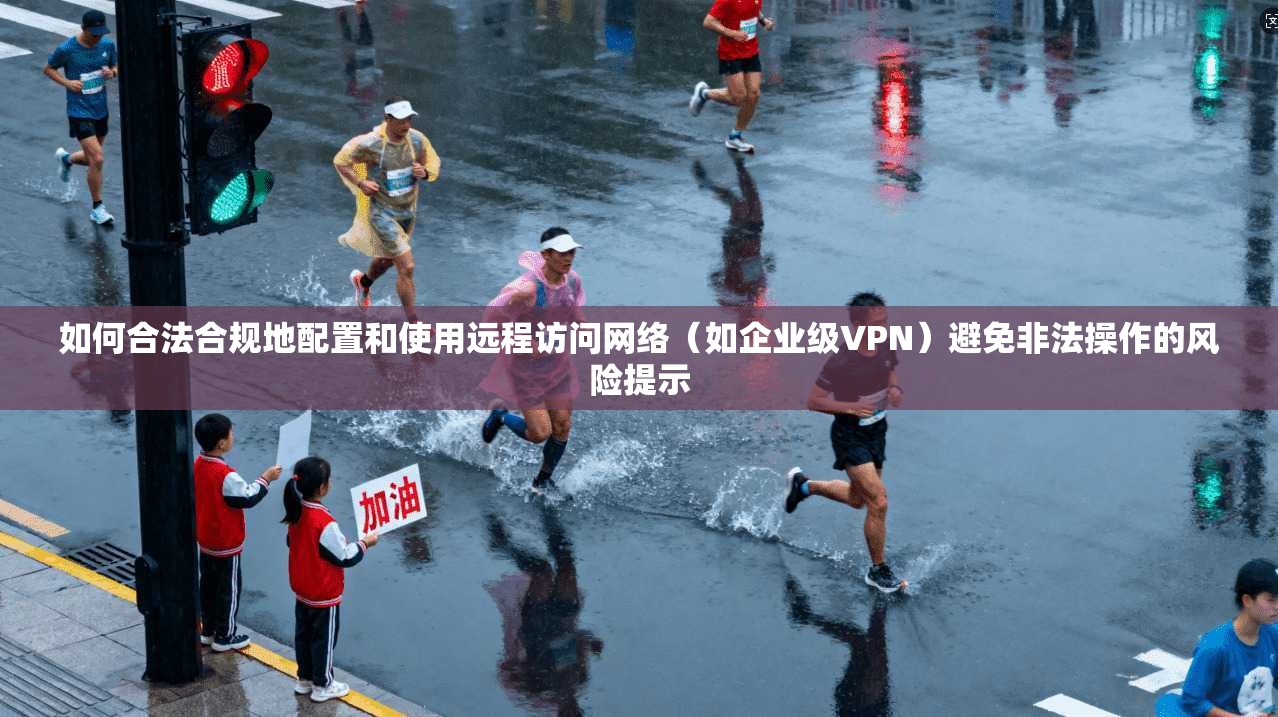 如何合法合规地配置和使用远程访问网络（如企业级VPN）避免非法操作的风险提示