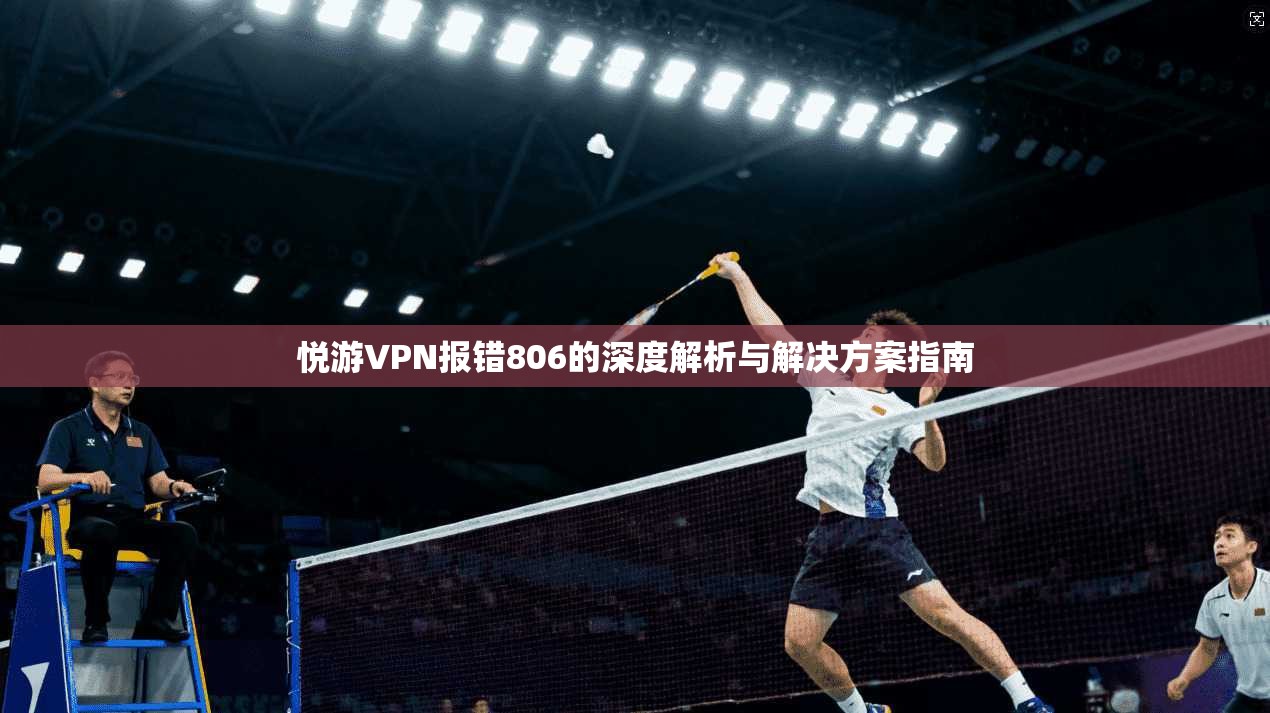 悦游VPN报错806的深度解析与解决方案指南