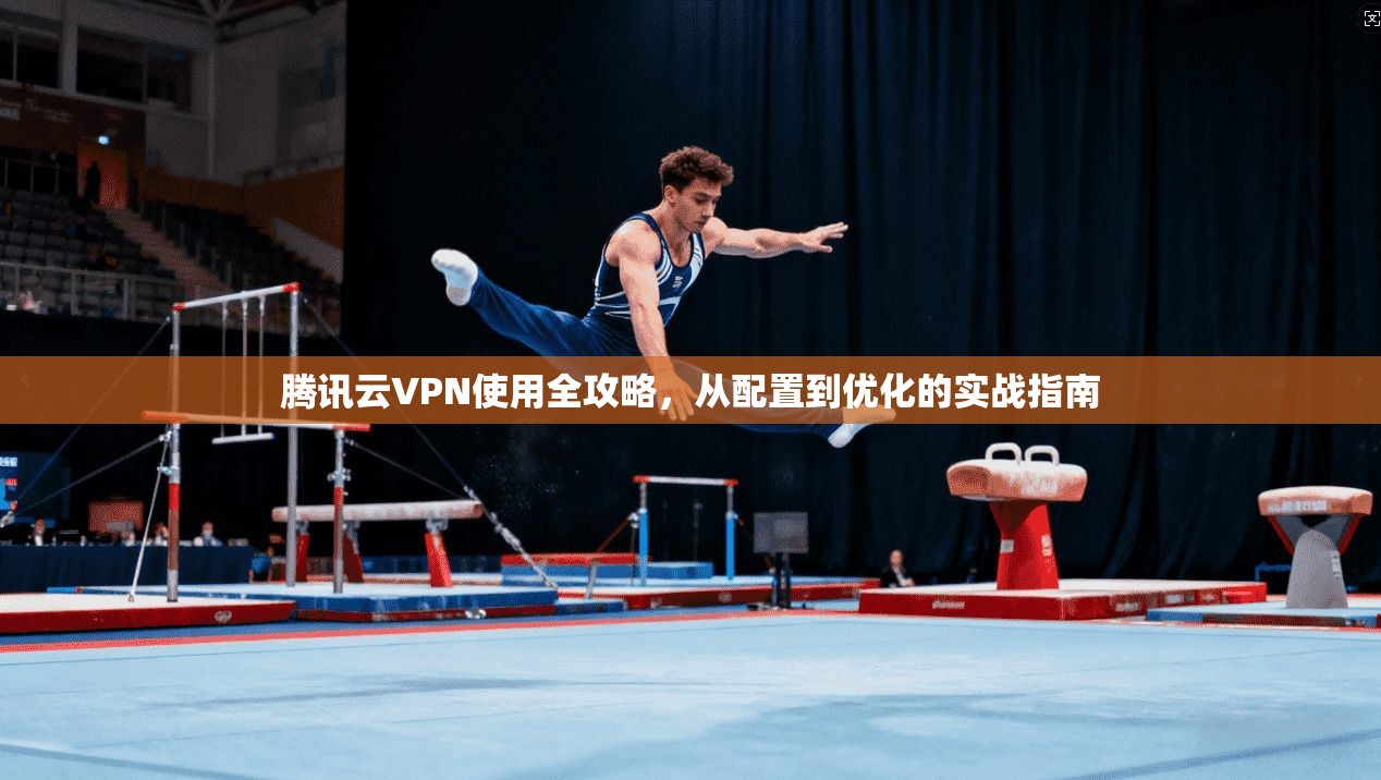 腾讯云VPN使用全攻略，从配置到优化的实战指南