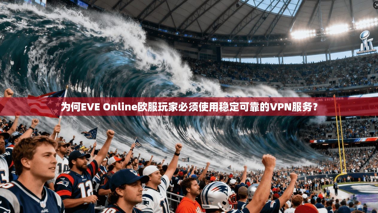 为何EVE Online欧服玩家必须使用稳定可靠的VPN服务？