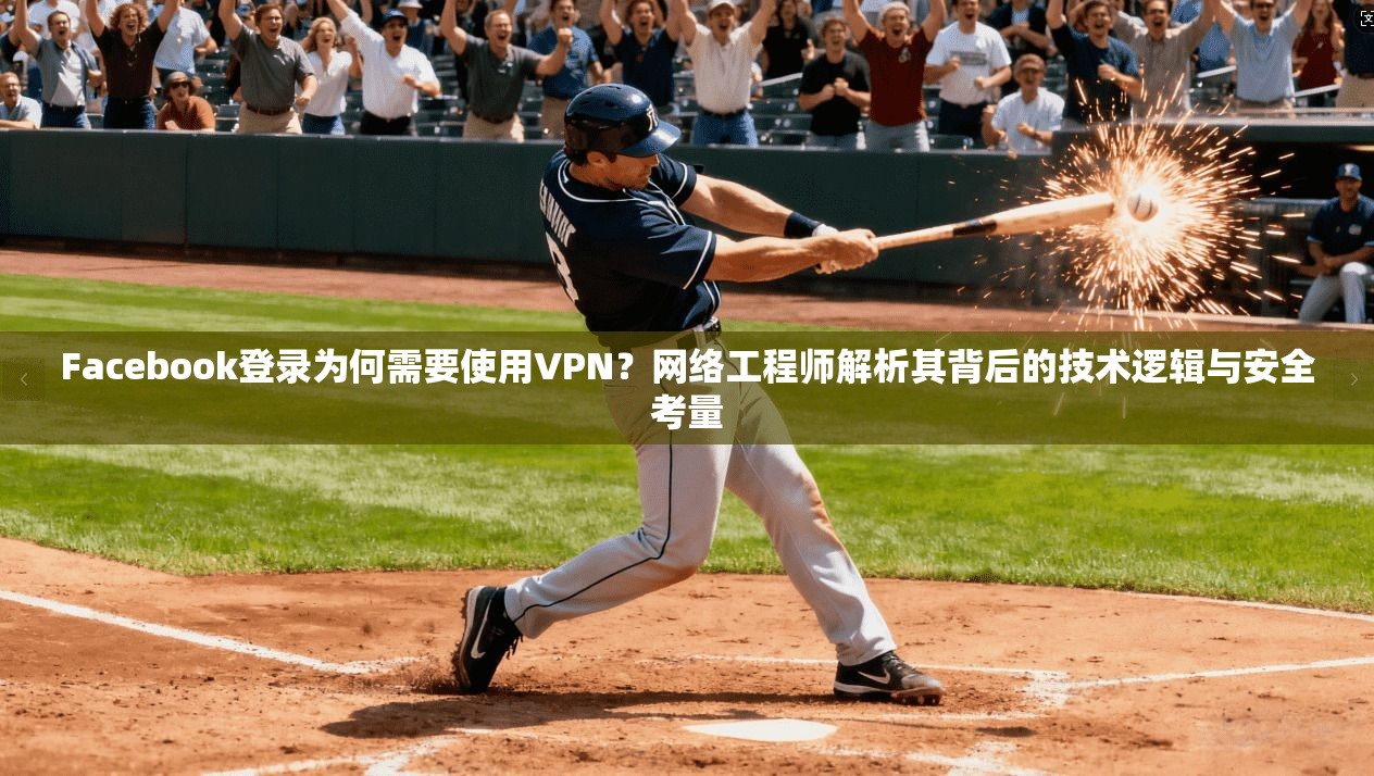 Facebook登录为何需要使用VPN？网络工程师解析其背后的技术逻辑与安全考量