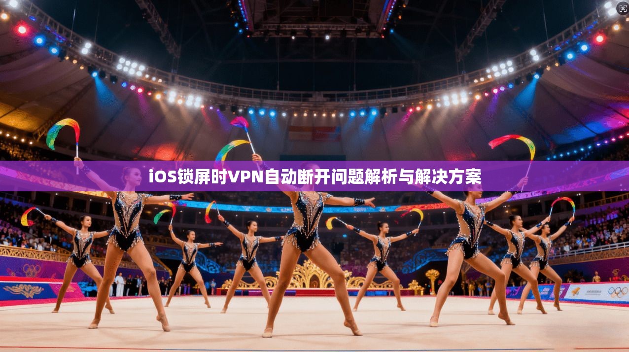 iOS锁屏时VPN自动断开问题解析与解决方案