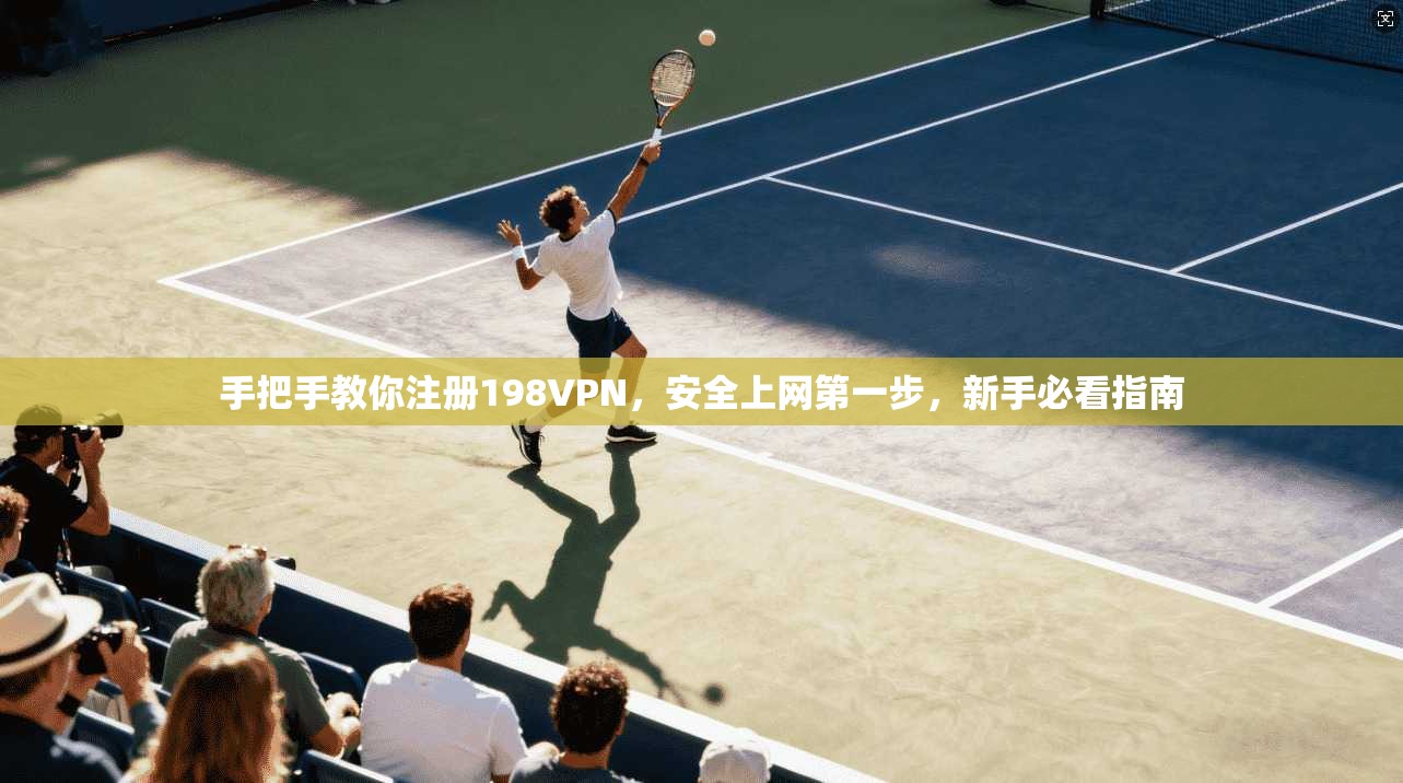 手把手教你注册198VPN，安全上网第一步，新手必看指南